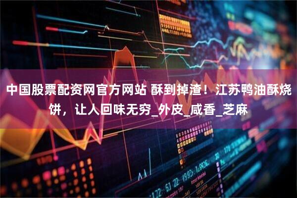 中国股票配资网官方网站 酥到掉渣！江苏鸭油酥烧饼，让人回味无穷_外皮_咸香_芝麻