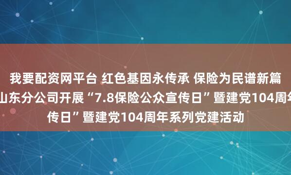 我要配资网平台 红色基因永传承 保险为民谱新篇 中国太保寿险山东分公司开展“7.8保险公众宣传日”暨建党104周年系列党建活动