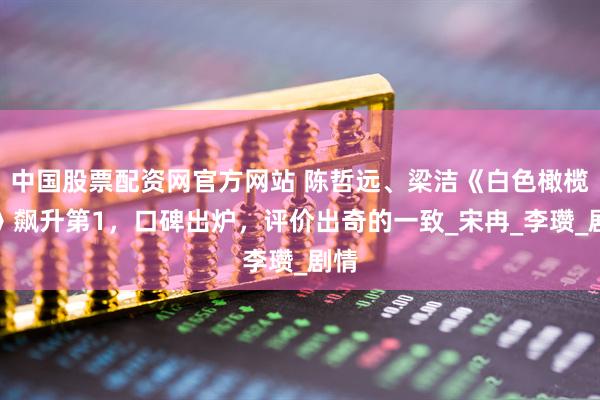 中国股票配资网官方网站 陈哲远、梁洁《白色橄榄树》飙升第1，口碑出炉，评价出奇的一致_宋冉_李瓒_剧情