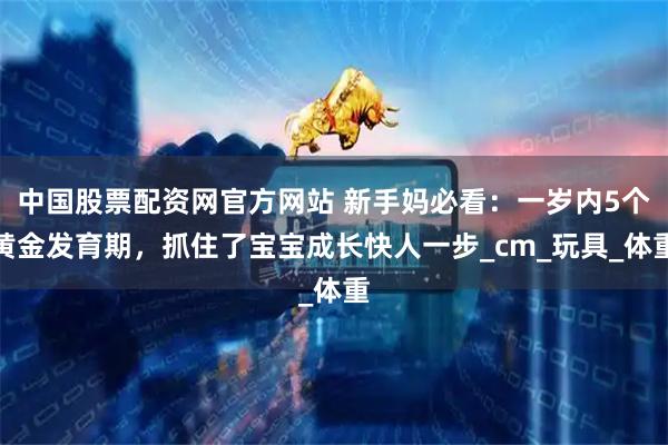 中国股票配资网官方网站 新手妈必看：一岁内5个黄金发育期，抓住了宝宝成长快人一步_cm_玩具_体重