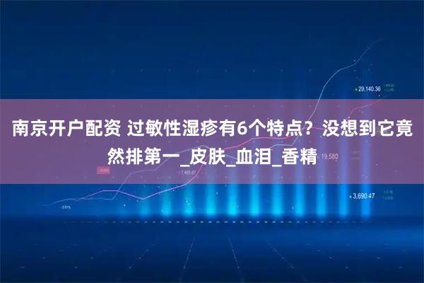南京开户配资 过敏性湿疹有6个特点？没想到它竟然排第一_皮肤_血泪_香精