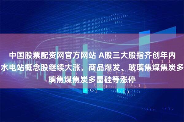 中国股票配资网官方网站 A股三大股指齐创年内新高，雅江水电站概念股继续大涨，商品爆发、玻璃焦煤焦炭多晶硅等涨停