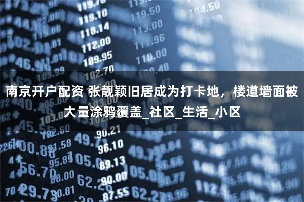 南京开户配资 张靓颖旧居成为打卡地，楼道墙面被大量涂鸦覆盖_社区_生活_小区