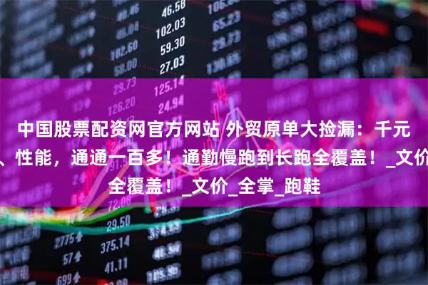 中国股票配资网官方网站 外贸原单大捡漏：千元工艺、配置、性能，通通一百多！通勤慢跑到长跑全覆盖！_文价_全掌_跑鞋