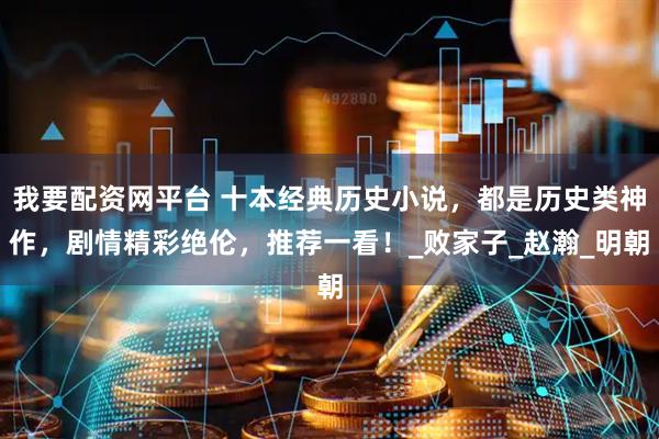 我要配资网平台 十本经典历史小说，都是历史类神作，剧情精彩绝伦，推荐一看！_败家子_赵瀚_明朝