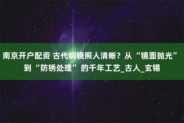 南京开户配资 古代铜镜照人清晰?从 “镜面抛光” 到 “防锈处理” 的千年工艺_古人_玄锡