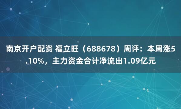 南京开户配资 福立旺（688678）周评：本周涨5.10%，主力资金合计净流出1.09亿元