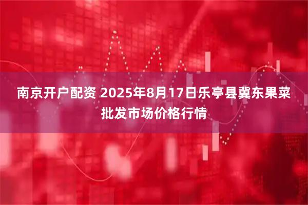 南京开户配资 2025年8月17日乐亭县冀东果菜批发市场价格行情
