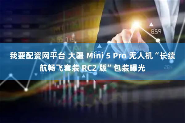 我要配资网平台 大疆 Mini 5 Pro 无人机“长续航畅飞套装 RC2 版”包装曝光