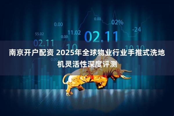 南京开户配资 2025年全球物业行业手推式洗地机灵活性深度评测