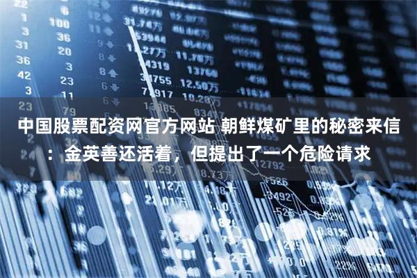 中国股票配资网官方网站 朝鲜煤矿里的秘密来信：金英善还活着，但提出了一个危险请求