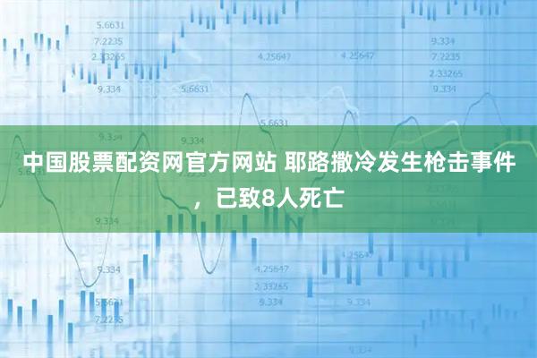 中国股票配资网官方网站 耶路撒冷发生枪击事件，已致8人死亡