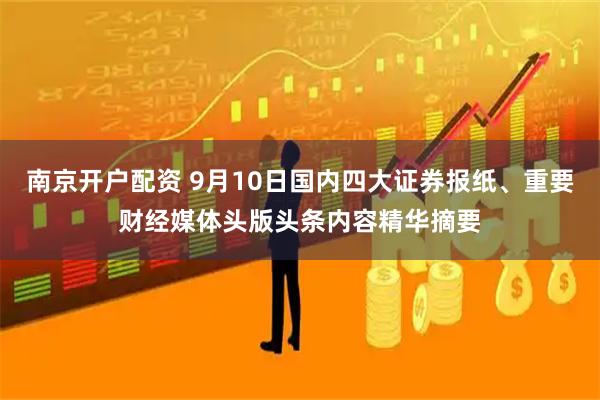南京开户配资 9月10日国内四大证券报纸、重要财经媒体头版头条内容精华摘要