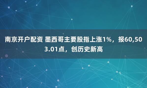 南京开户配资 墨西哥主要股指上涨1%，报60,503.01点，创历史新高