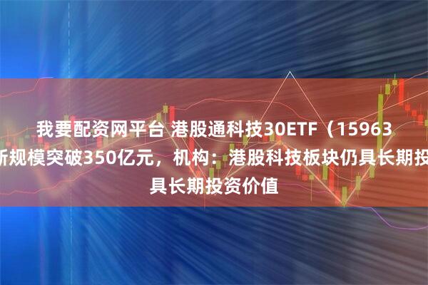 我要配资网平台 港股通科技30ETF（159636）最新规模突破350亿元，机构：港股科技板块仍具长期投资价值