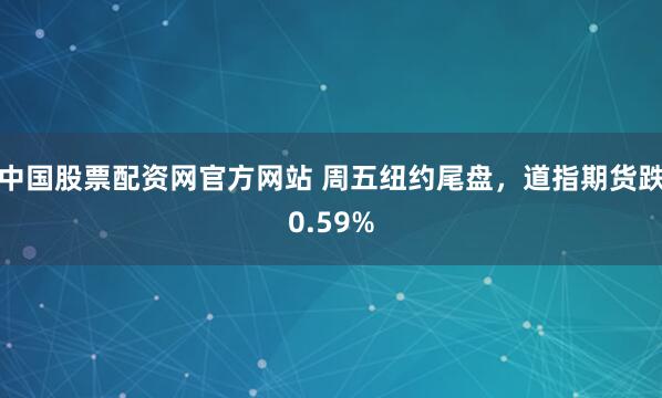 中国股票配资网官方网站 周五纽约尾盘,道指期货跌0.59%