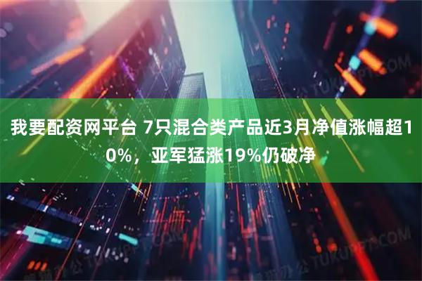 我要配资网平台 7只混合类产品近3月净值涨幅超10%,亚军猛涨19%仍破净