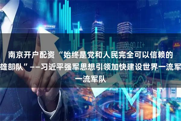南京开户配资 “始终是党和人民完全可以信赖的英雄部队”——习近平强军思想引领加快建设世界一流军队