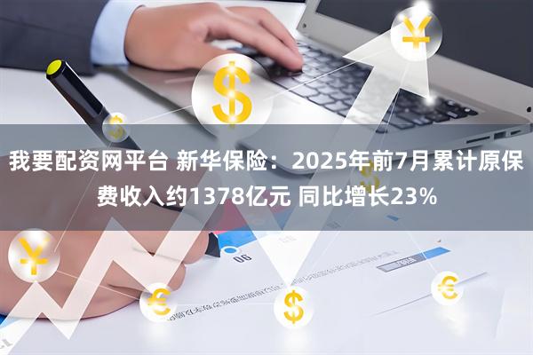 我要配资网平台 新华保险:2025年前7月累计原保费收入约1378亿元 同比增长23%