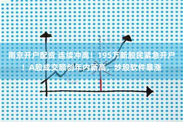 南京开户配资 连续冲高！195万新股民紧急开户！A股成交额创年内新高，炒股软件暴涨