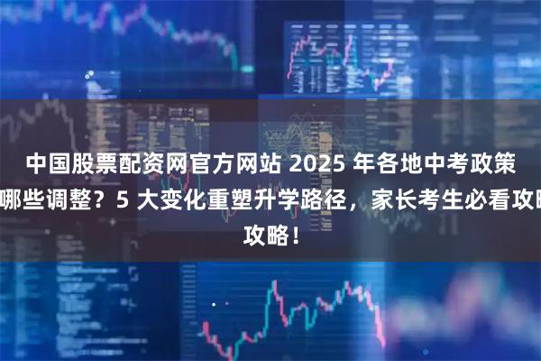 中国股票配资网官方网站 2025 年各地中考政策有哪些调整？5 大变化重塑升学路径，家长考生必看攻略！