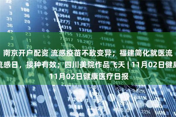 南京开户配资 流感疫苗不致变异；福建简化就医流程；世界流感日，接种有效；四川美院作品飞天 | 11月02日健康医疗日报