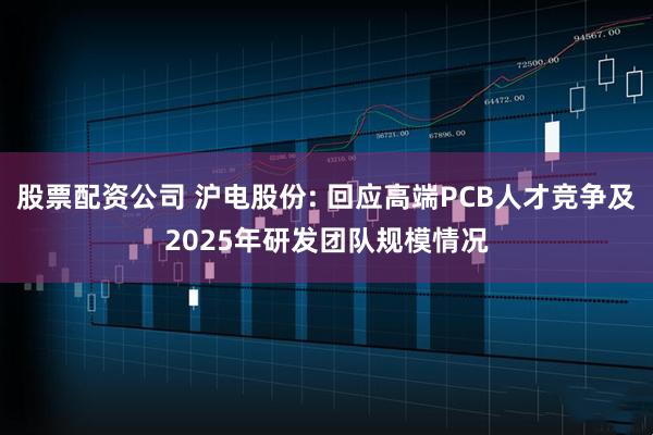 股票配资公司 沪电股份: 回应高端PCB人才竞争及2025年研发团队规模情况