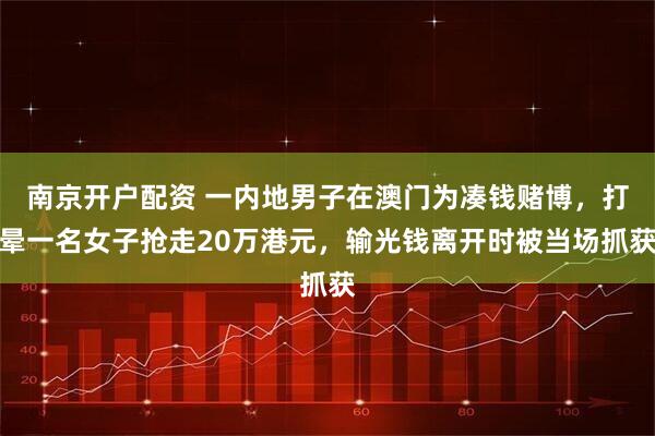 南京开户配资 一内地男子在澳门为凑钱赌博，打晕一名女子抢走20万港元，输光钱离开时被当场抓获